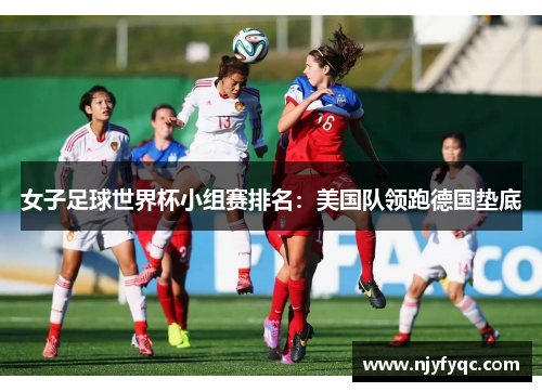 女子足球世界杯小组赛排名：美国队领跑德国垫底