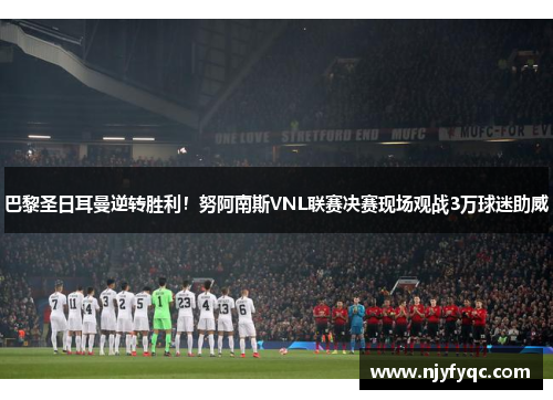 巴黎圣日耳曼逆转胜利！努阿南斯VNL联赛决赛现场观战3万球迷助威