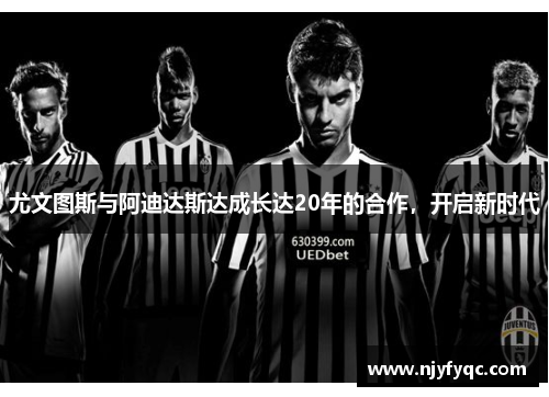 尤文图斯与阿迪达斯达成长达20年的合作，开启新时代